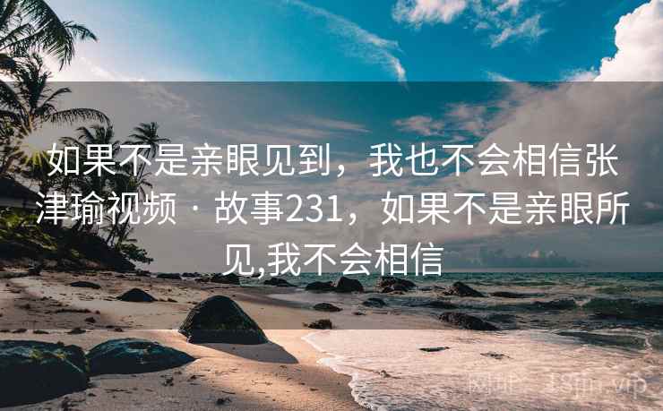如果不是亲眼见到，我也不会相信张津瑜视频 · 故事231，如果不是亲眼所见,我不会相信