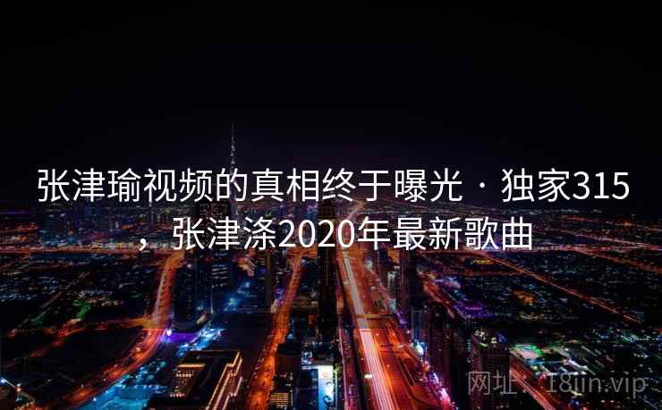张津瑜视频的真相终于曝光 · 独家315，张津涤2020年最新歌曲