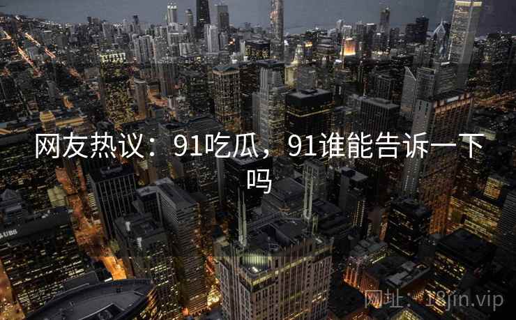 网友热议：91吃瓜，91谁能告诉一下吗