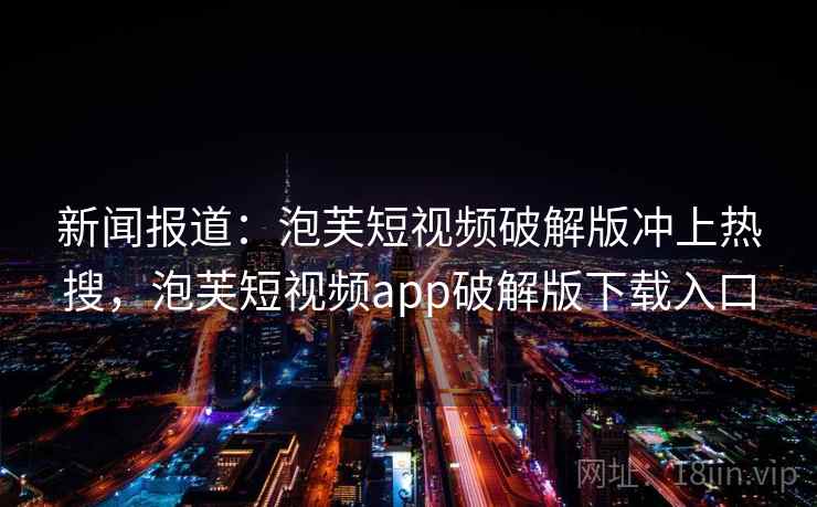 新闻报道：泡芙短视频破解版冲上热搜，泡芙短视频app破解版下载入口