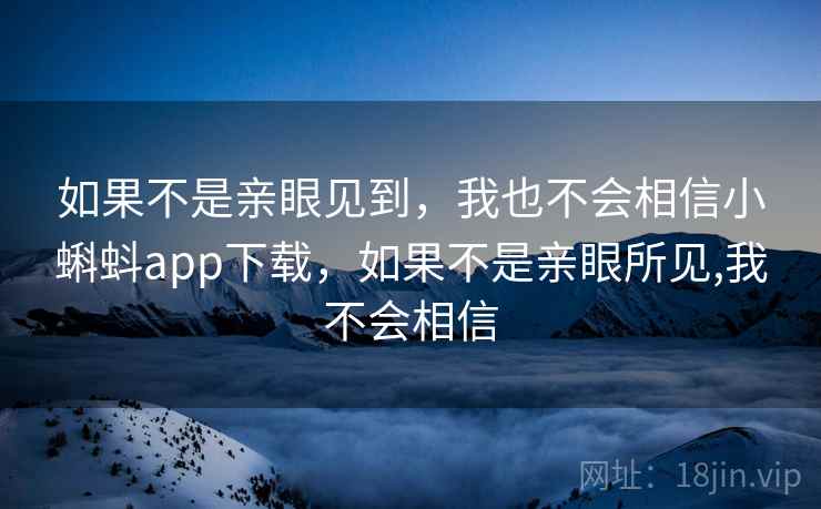 如果不是亲眼见到，我也不会相信小蝌蚪app下载，如果不是亲眼所见,我不会相信