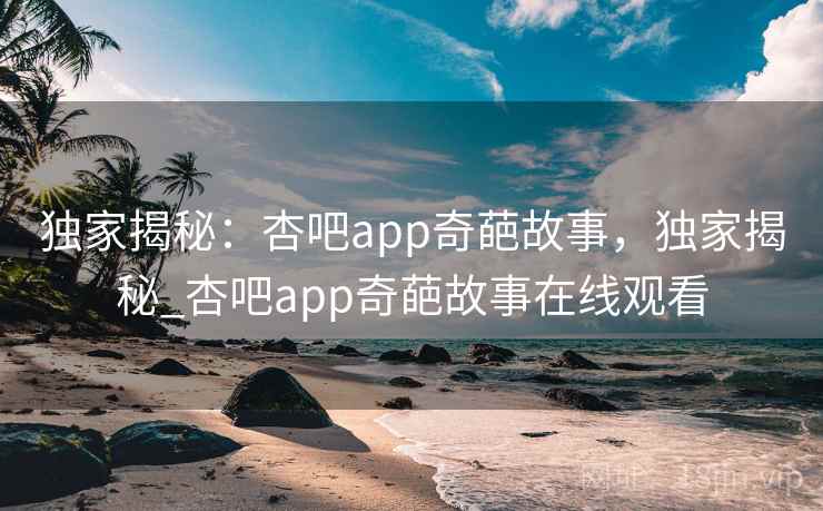 独家揭秘：杏吧app奇葩故事，独家揭秘_杏吧app奇葩故事在线观看