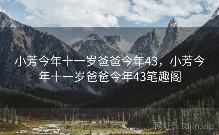 小芳今年十一岁爸爸今年43,小芳今年十一岁爸爸今年43笔趣阁 小芳今年十一岁爸爸今年43,小芳今年十一岁爸爸今年43笔趣阁