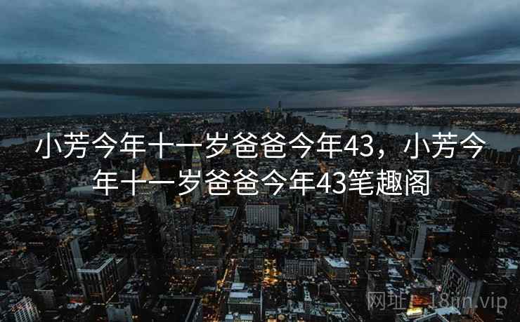 小芳今年十一岁爸爸今年43,小芳今年十一岁爸爸今年43笔趣阁 小芳今年十一岁爸爸今年43,小芳今年十一岁爸爸今年43笔趣阁