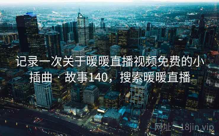 记录一次关于暖暖直播视频免费的小插曲 · 故事140,搜索暖暖直播 记录一次关于暖暖直播视频免费的小插曲 · 故事140,搜索暖暖直播