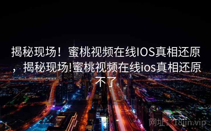 揭秘现场！蜜桃视频在线IOS真相还原，揭秘现场!蜜桃视频在线ios真相还原不了