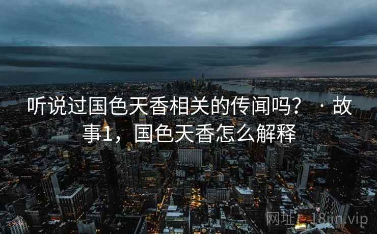 听说过国色天香相关的传闻吗？ · 故事1，国色天香怎么解释