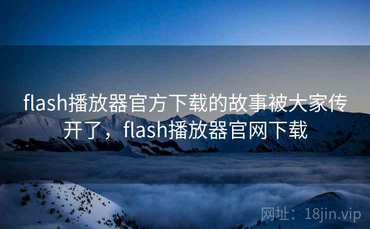 flash播放器官方下载的故事被大家传开了，flash播放器官网下载