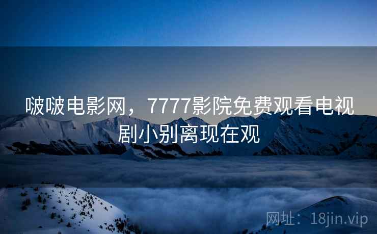 啵啵电影网，7777影院免费观看电视剧小别离现在观