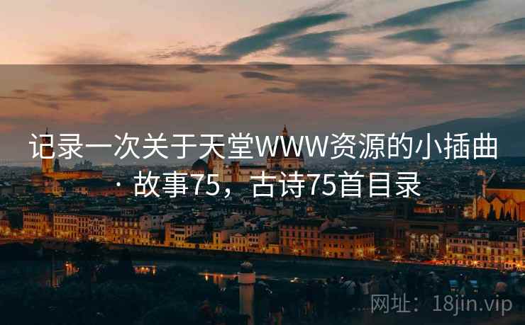 记录一次关于天堂WWW资源的小插曲 · 故事75,古诗75首目录 记录一次关于天堂WWW资源的小插曲 · 故事75,古诗75首目录