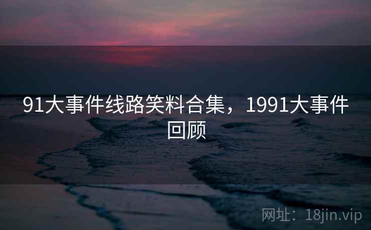 91大事件线路笑料合集，1991大事件回顾