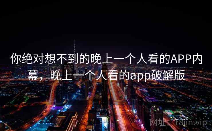 你绝对想不到的晚上一个人看的APP内幕,晚上一个人看的app破解版 你绝对想不到的晚上一个人看的APP内幕,晚上一个人看的app破解版