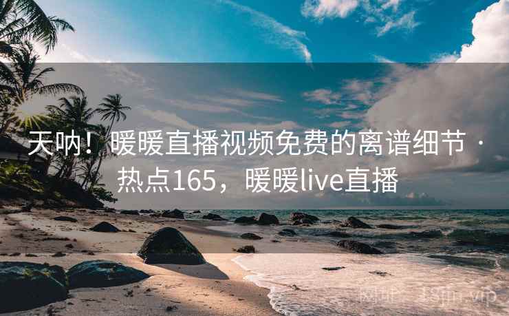天呐！暖暖直播视频免费的离谱细节 · 热点165，暖暖live直播