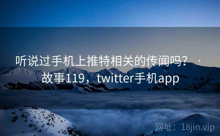 听说过手机上推特相关的传闻吗？ · 故事119，twitter手机app
