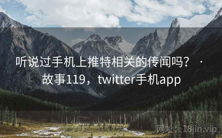 听说过手机上推特相关的传闻吗？ · 故事119，twitter手机app