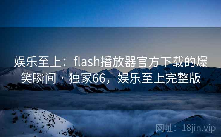 娱乐至上：flash播放器官方下载的爆笑瞬间 · 独家66，娱乐至上完整版