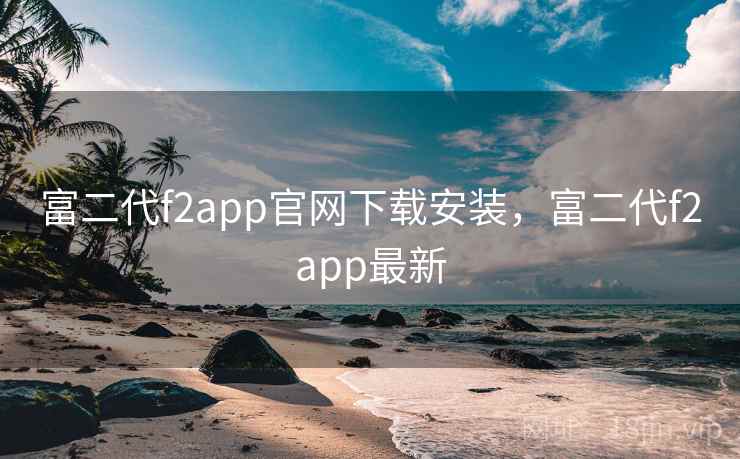 富二代f2app官网下载安装，富二代f2app最新