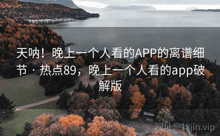 天呐！晚上一个人看的APP的离谱细节 · 热点89，晚上一个人看的app破解版