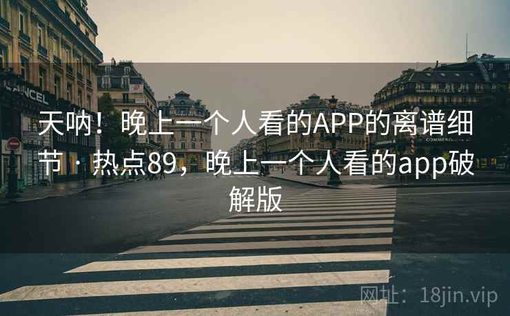 天呐！晚上一个人看的APP的离谱细节 · 热点89，晚上一个人看的app破解版