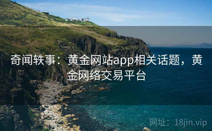 奇闻轶事：黄金网站app相关话题，黄金网络交易平台