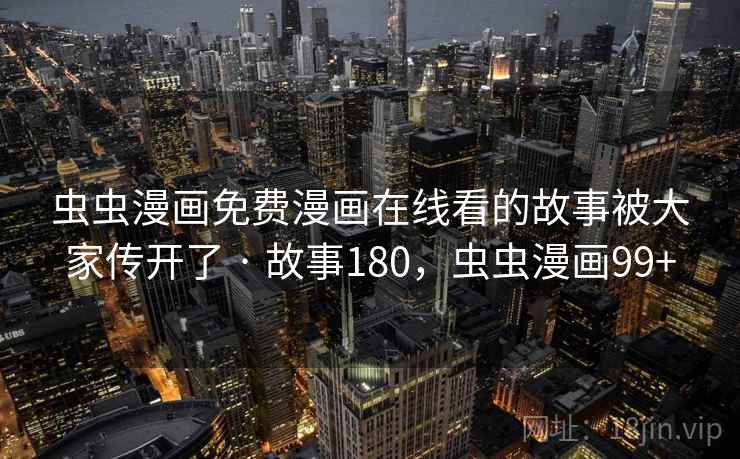 虫虫漫画免费漫画在线看的故事被大家传开了 · 故事180，虫虫漫画99+