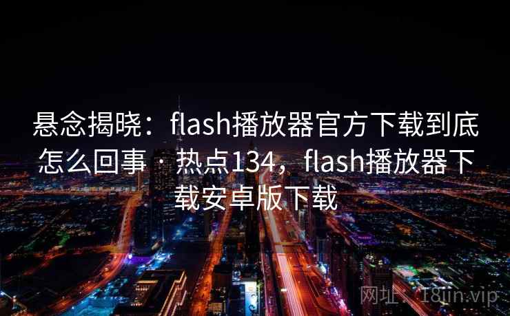 悬念揭晓：flash播放器官方下载到底怎么回事 · 热点134，flash播放器下载安卓版下载