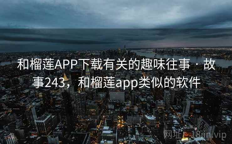 和榴莲APP下载有关的趣味往事 · 故事243，和榴莲app类似的软件