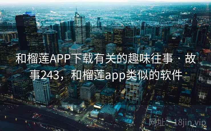 和榴莲APP下载有关的趣味往事 · 故事243，和榴莲app类似的软件
