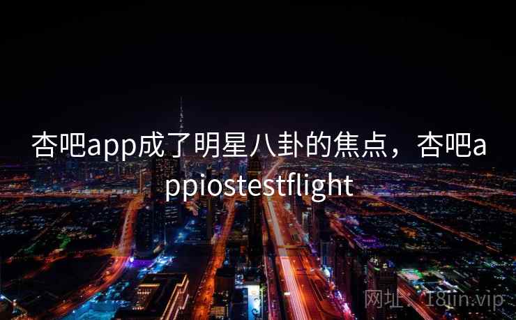 杏吧app成了明星八卦的焦点，杏吧appiostestflight