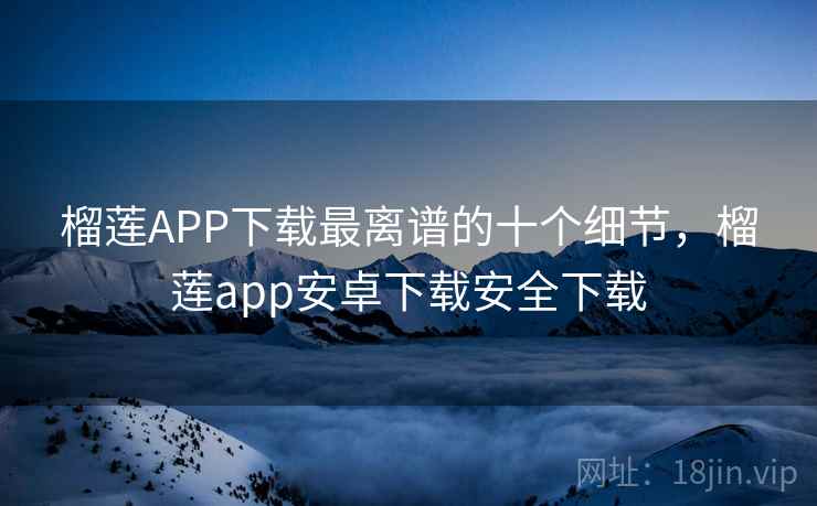 榴莲APP下载最离谱的十个细节，榴莲app安卓下载安全下载