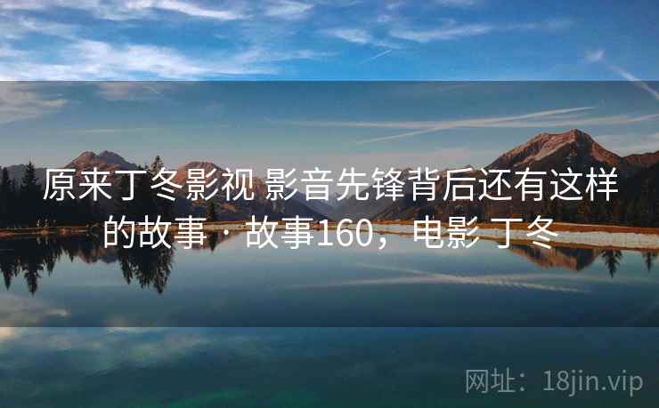 原来丁冬影视 影音先锋背后还有这样的故事 · 故事160，电影 丁冬