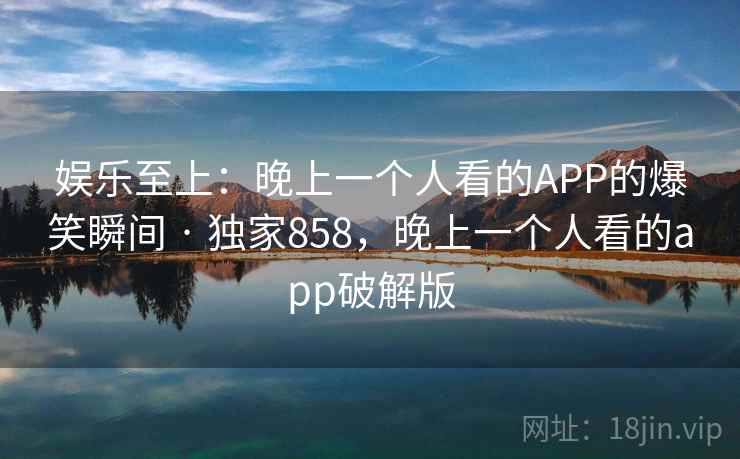 娱乐至上：晚上一个人看的APP的爆笑瞬间 · 独家858，晚上一个人看的app破解版