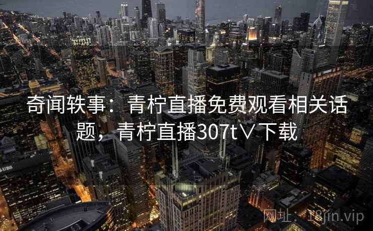 奇闻轶事：青柠直播免费观看相关话题，青柠直播307t∨下载