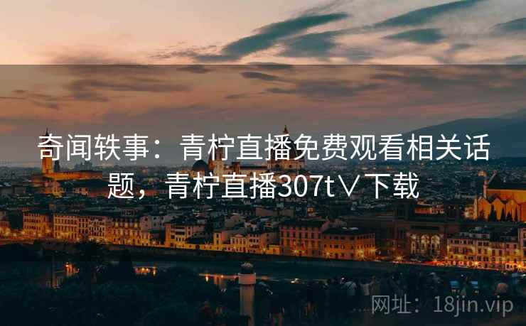 奇闻轶事:青柠直播免费观看相关话题,青柠直播307t∨下载 奇闻轶事:青柠直播免费观看相关话题,青柠直播307t∨下载