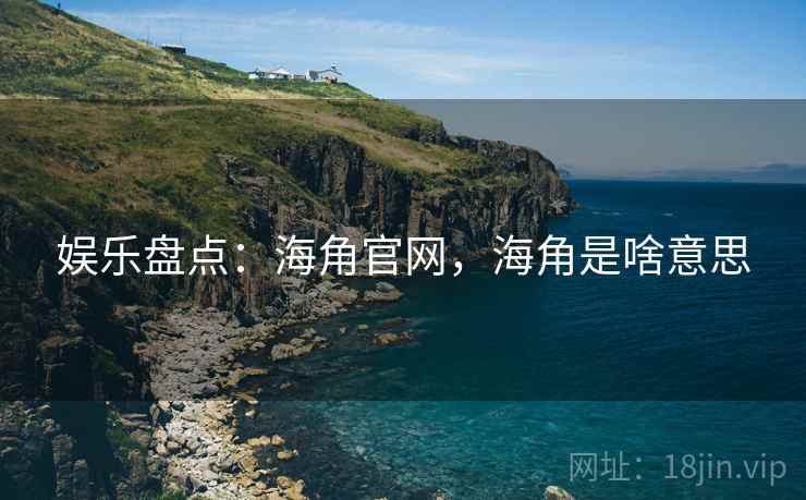 娱乐盘点：海角官网，海角是啥意思