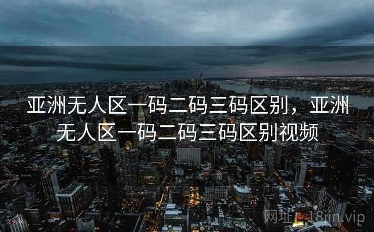 亚洲无人区一码二码三码区别,亚洲无人区一码二码三码区别视频 亚洲无人区一码二码三码区别,亚洲无人区一码二码三码区别视频