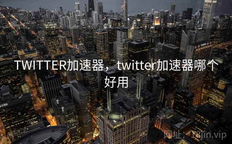 TWITTER加速器,twitter加速器哪个好用 TWITTER加速器,twitter加速器哪个好用