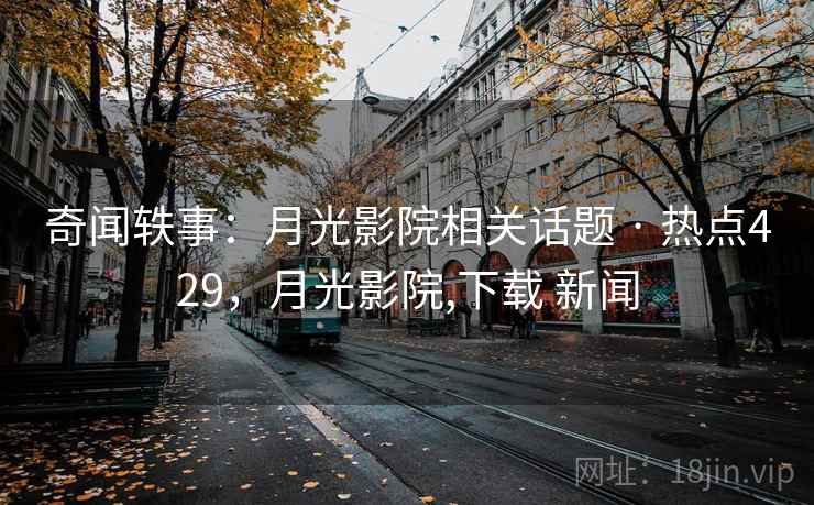 奇闻轶事:月光影院相关话题 · 热点429,月光影院,下载 新闻 奇闻轶事:月光影院相关话题 · 热点429,月光影院,下载 新闻
