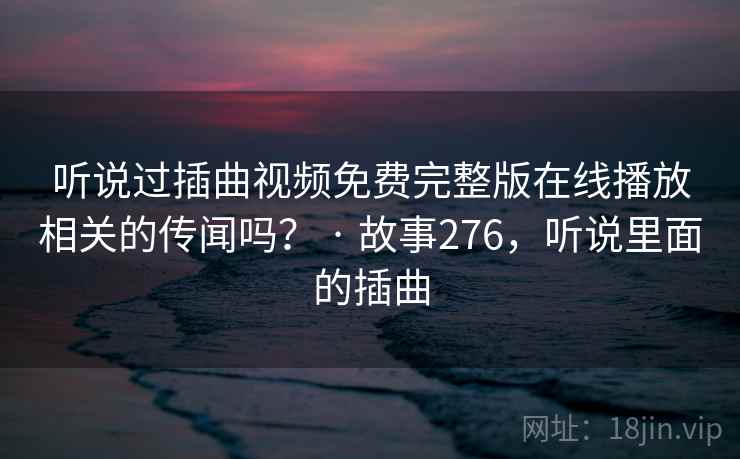 听说过插曲视频免费完整版在线播放相关的传闻吗? · 故事276,听说里面的插曲 听说过插曲视频免费完整版在线播放相关的传闻吗? · 故事276,听说里面的插曲
