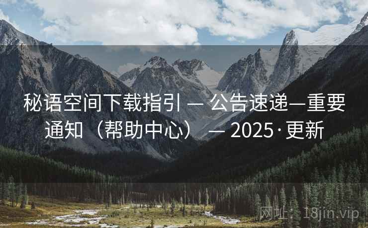 秘语空间下载指引 — 公告速递—重要通知(帮助中心) — 2025·更新 秘语空间下载指引 — 公告速递—重要通知(帮助中心) — 2025·更新