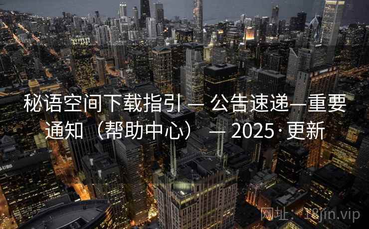 秘语空间下载指引 — 公告速递—重要通知(帮助中心) — 2025·更新 秘语空间下载指引 — 公告速递—重要通知(帮助中心) — 2025·更新