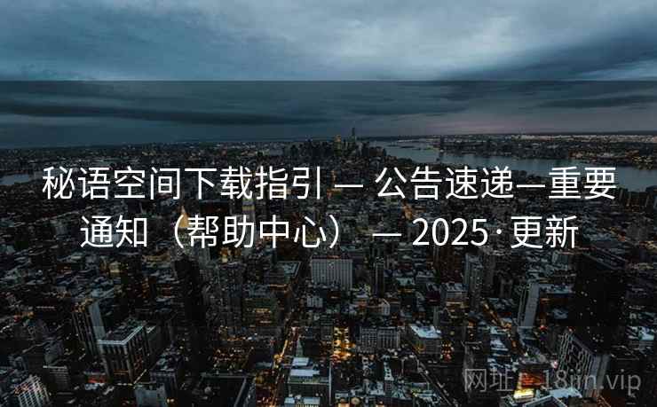 秘语空间下载指引 — 公告速递—重要通知(帮助中心) — 2025·更新 秘语空间下载指引 — 公告速递—重要通知(帮助中心) — 2025·更新
